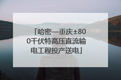 哈密—重庆±800千伏特高压直流输电工程投产送电