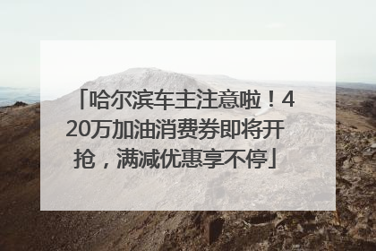 哈尔滨车主注意啦！420万加油消费券即将开抢，满减优惠享不停