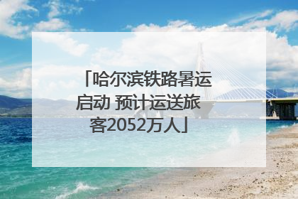 哈尔滨铁路暑运启动 预计运送旅客2052万人