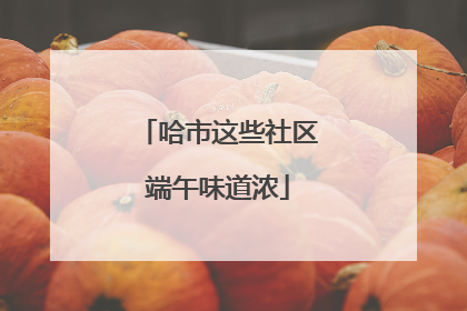 哈市这些社区端午味道浓