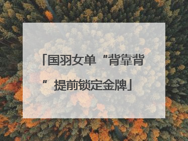 国羽女单“背靠背”提前锁定金牌