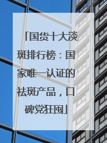 国货十大淡斑排行榜：国家唯一认证的祛斑产品，口碑党狂囤