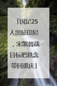 国足25人出征印尼，宋凯督战目标把悬念带回重庆