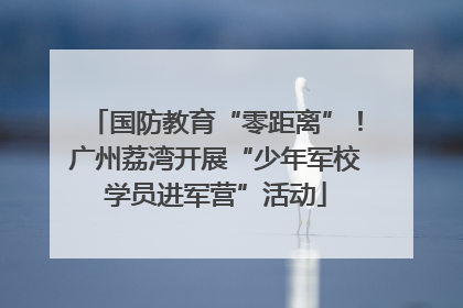 国防教育“零距离”！广州荔湾开展“少年军校学员进军营”活动