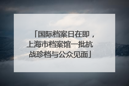 国际档案日在即，上海市档案馆一批抗战珍档与公众见面