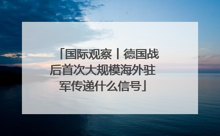 国际观察丨德国战后首次大规模海外驻军传递什么信号