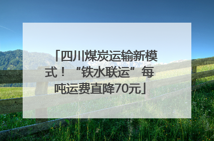 四川煤炭运输新模式！“铁水联运”每吨运费直降70元