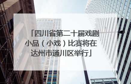 四川省第二十届戏剧小品（小戏）比赛将在达州市通川区举行