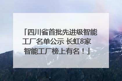 四川省首批先进级智能工厂名单公示 长虹8家智能工厂榜上有名！