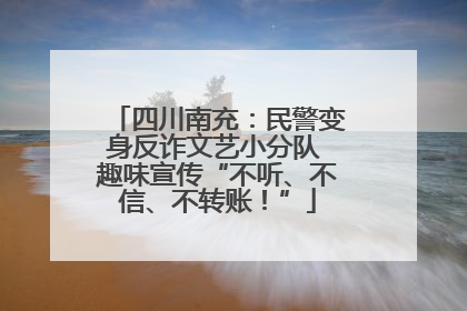 四川南充：民警变身反诈文艺小分队 趣味宣传“不听、不信、不转账！”