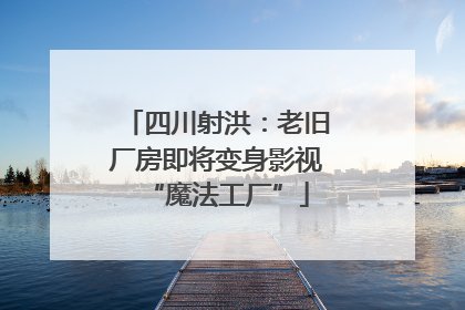 四川射洪：老旧厂房即将变身影视“魔法工厂”