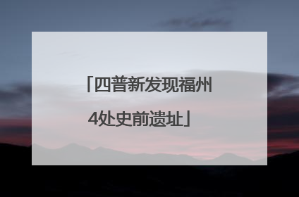 四普新发现福州4处史前遗址
