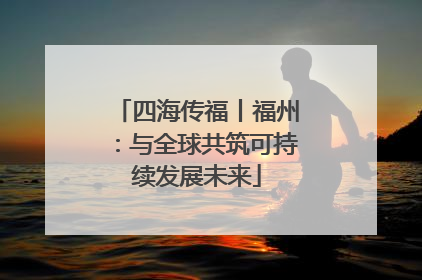 四海传福丨福州：与全球共筑可持续发展未来