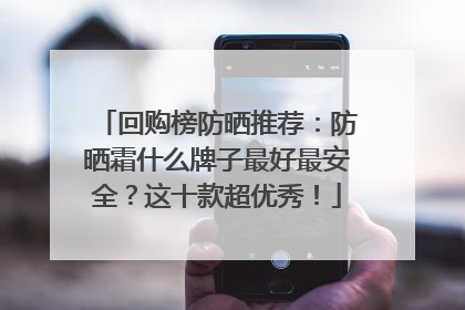 回购榜防晒推荐：防晒霜什么牌子最好最安全？这十款超优秀！