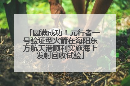 圆满成功！元行者一号验证型火箭在海阳东方航天港顺利实施海上发射回收试验