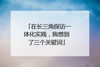在长三角探访一体化实践，我想到了三个关键词