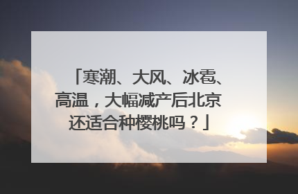寒潮、大风、冰雹、高温，大幅减产后北京还适合种樱桃吗？