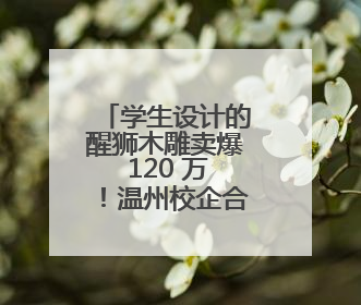 学生设计的醒狮木雕卖爆 120 万！温州校企合作打造非遗产业振兴样本