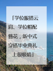 学位服搭云肩、学位帽配簪花，新中式穿搭毕业典礼上很吸睛