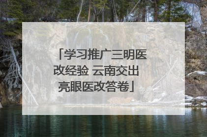 学习推广三明医改经验 云南交出亮眼医改答卷