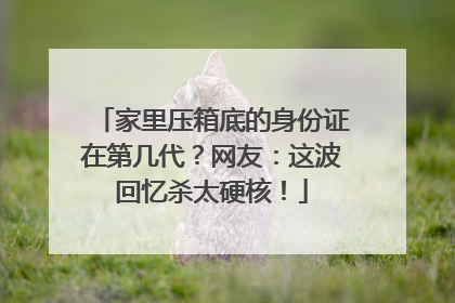 家里压箱底的身份证在第几代？网友：这波回忆杀太硬核！