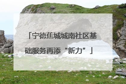 宁德蕉城城南社区基础服务再添“新力”
