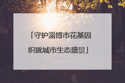 守护淄博市花基因 织就城市生态盛景