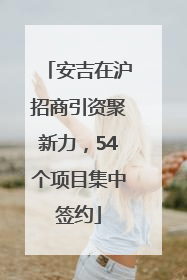 安吉在沪招商引资聚新力，54个项目集中签约