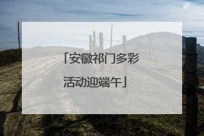 安徽祁门多彩活动迎端午