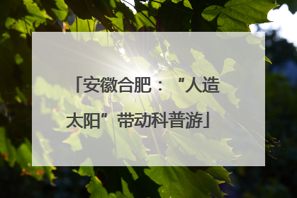 安徽合肥：“人造太阳”带动科普游