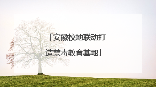 安徽校地联动打造禁毒教育基地
