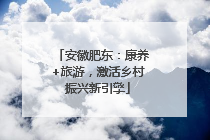 安徽肥东：康养+旅游，激活乡村振兴新引擎