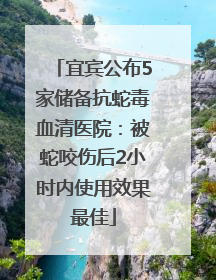 宜宾公布5家储备抗蛇毒血清医院：被蛇咬伤后2小时内使用效果最佳