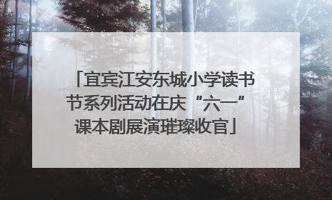 宜宾江安东城小学读书节系列活动在庆“六一”课本剧展演璀璨收官