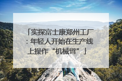 实探富士康郑州工厂：年轻人开始在生产线上操作“机械臂”