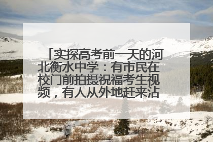 实探高考前一天的河北衡水中学：有市民在校门前拍摄祝福考生视频，有人从外地赶来沾沾“文气”