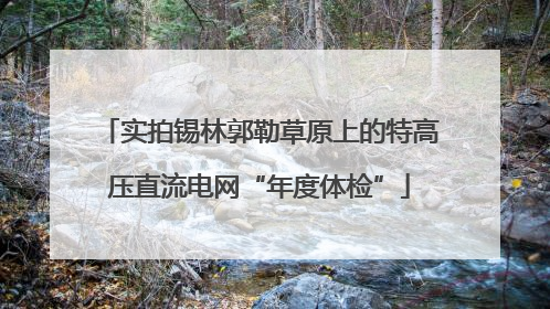 实拍锡林郭勒草原上的特高压直流电网“年度体检”
