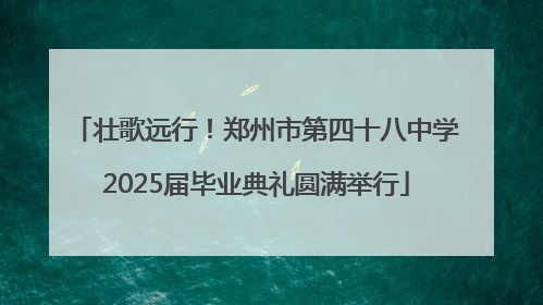 壮歌远行！郑州市第四十八中学2025届毕业典礼圆满举行