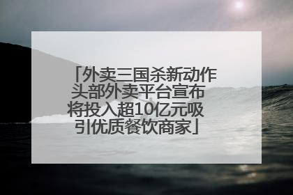 外卖三国杀新动作 头部外卖平台宣布将投入超10亿元吸引优质餐饮商家