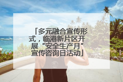 多元融合宣传形式，临港新片区开展“安全生产月”宣传咨询日活动