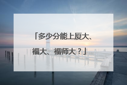 多少分能上厦大、福大、福师大？