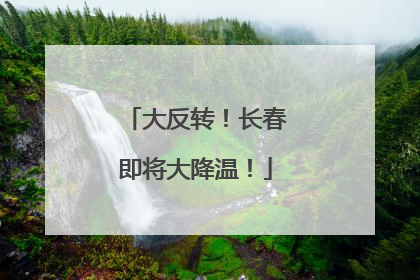 大反转！长春即将大降温！