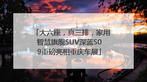 大六座，真三排，家用智慧旗舰SUV深蓝S09重磅亮相重庆车展
