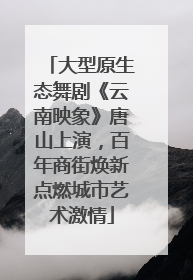大型原生态舞剧《云南映象》唐山上演，百年商街焕新点燃城市艺术激情