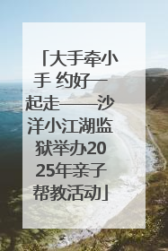 大手牵小手 约好一起走——沙洋小江湖监狱举办2025年亲子帮教活动