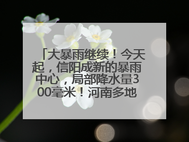 大暴雨继续！今天起，信阳成新的暴雨中心，局部降水量300毫米！河南多地仍将雨雨雨
