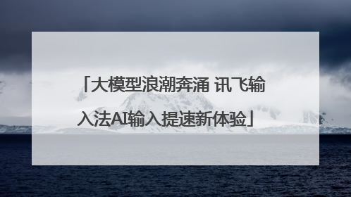 大模型浪潮奔涌 讯飞输入法AI输入提速新体验