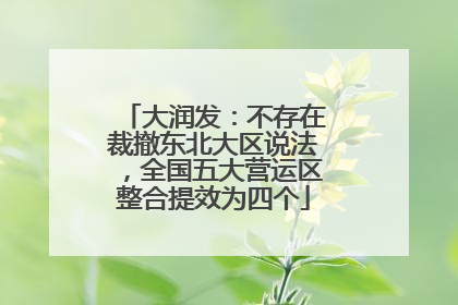 大润发：不存在裁撤东北大区说法，全国五大营运区整合提效为四个