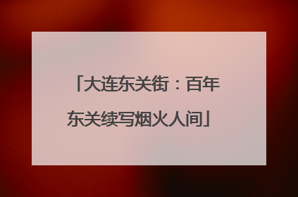 大连东关街：百年东关续写烟火人间