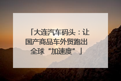 大连汽车码头：让国产商品车外贸跑出全球“加速度”